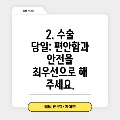 2. 수술 당일: 편안함과 안전을 최우선으로 해 주세요.