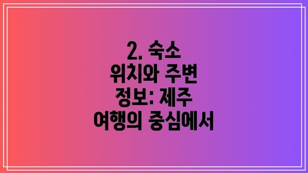 2. 숙소 위치와 주변 정보: 제주 여행의 중심에서