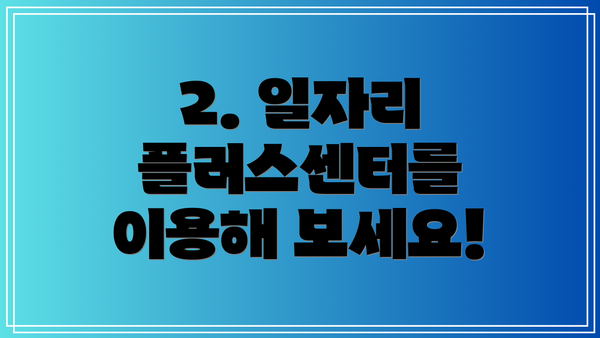2. 일자리 플러스센터를 이용해 보세요!