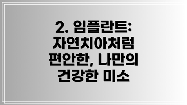 2. 임플란트: 자연치아처럼 편안한, 나만의 건강한 미소