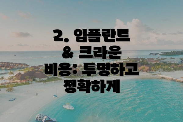 2. 임플란트 & 크라운 비용: 투명하고 정확하게