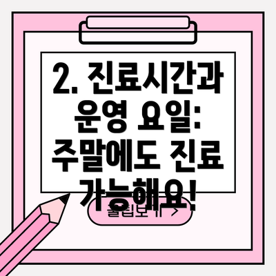 2. 진료시간과 운영 요일:  주말에도 진료 가능해요!