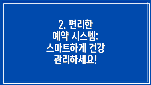 2. 편리한 예약 시스템: 스마트하게 건강 관리하세요!