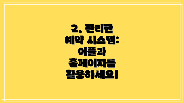 2. 편리한 예약 시스템: 어플과 홈페이지를 활용하세요!