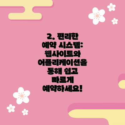 2. 편리한 예약 시스템:  웹사이트와 어플리케이션을 통해 쉽고 빠르게 예약하세요!