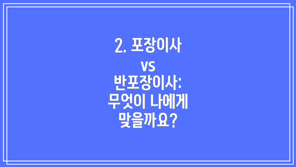2. 포장이사 vs 반포장이사: 무엇이 나에게 맞을까요?