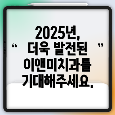 2025년, 더욱 발전된 이앤미치과를 기대해주세요.