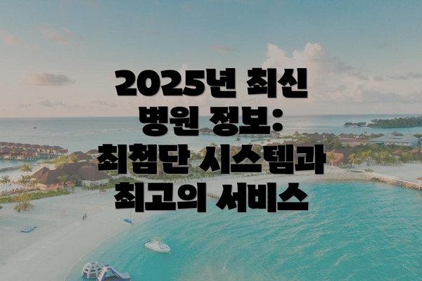 2025년 최신 병원 정보: 최첨단 시스템과 최고의 서비스