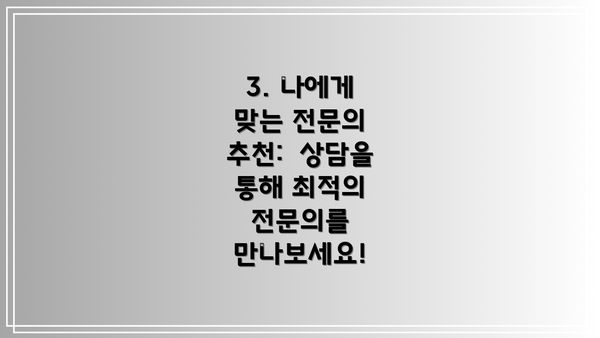 3. 나에게 맞는 전문의 추천:  상담을 통해 최적의 전문의를 만나보세요!