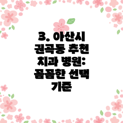 3. 아산시 권곡동 추천 치과 병원:  꼼꼼한 선택 기준
