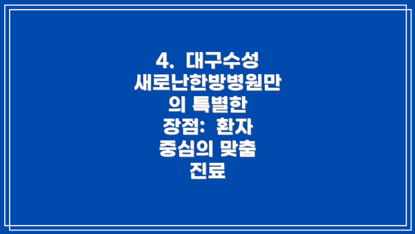 4.  대구수성새로난한방병원만의 특별한 장점:  환자 중심의 맞춤 진료