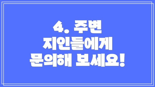 4. 주변 지인들에게 문의해 보세요!