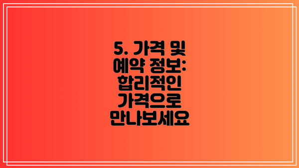 5. 가격 및 예약 정보: 합리적인 가격으로 만나보세요