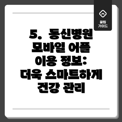5.  동신병원 모바일 어플 이용 정보: 더욱 스마트하게 건강 관리
