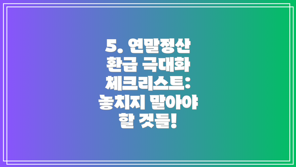 5. 연말정산 환급 극대화 체크리스트:  놓치지 말아야 할 것들!