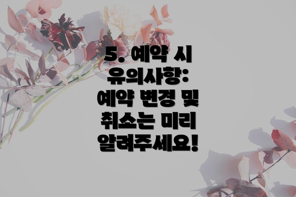 5. 예약 시 유의사항:  예약 변경 및 취소는 미리 알려주세요!