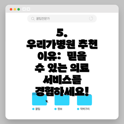 5.  우리가병원 추천 이유:  믿을 수 있는 의료 서비스를 경험하세요!
