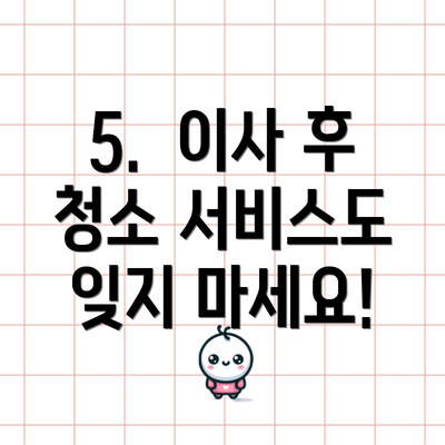 5.  이사 후 청소 서비스도 잊지 마세요!