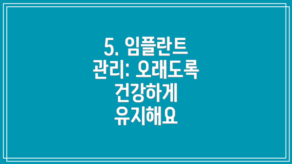 5. 임플란트 관리: 오래도록 건강하게 유지해요