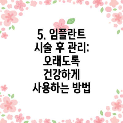 5. 임플란트 시술 후 관리:  오래도록 건강하게 사용하는 방법