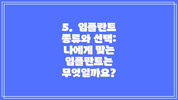 5. 임플란트 종류와 선택: 나에게 맞는 임플란트는 무엇일까요?