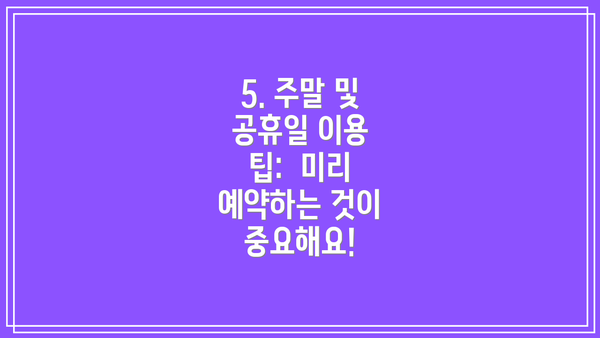 5. 주말 및 공휴일 이용 팁:  미리 예약하는 것이 중요해요!