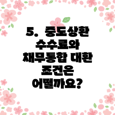 5.  중도상환 수수료와 채무통합 대환 조건은 어떨까요?