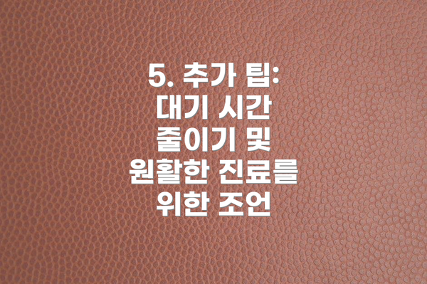 5. 추가 팁: 대기 시간 줄이기 및 원활한 진료를 위한 조언