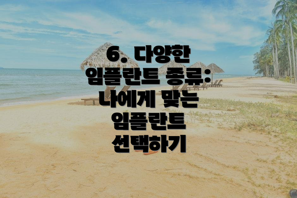 6. 다양한 임플란트 종류: 나에게 맞는 임플란트 선택하기