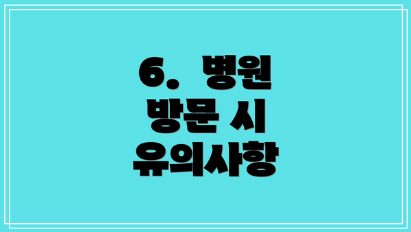 6.  병원 방문 시 유의사항