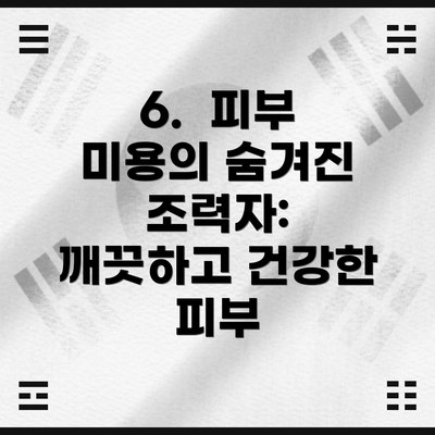 6.  피부 미용의 숨겨진 조력자: 깨끗하고 건강한 피부