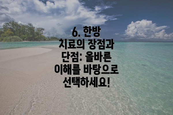 6. 한방 치료의 장점과 단점: 올바른 이해를 바탕으로 선택하세요!