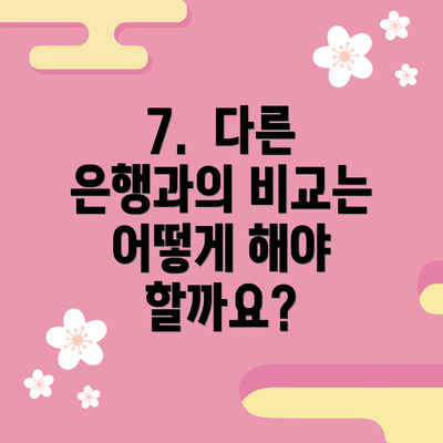 7.  다른 은행과의 비교는 어떻게 해야 할까요?